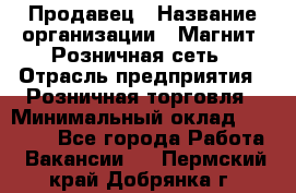 Продавец › Название организации ­ Магнит, Розничная сеть › Отрасль предприятия ­ Розничная торговля › Минимальный оклад ­ 25 000 - Все города Работа » Вакансии   . Пермский край,Добрянка г.